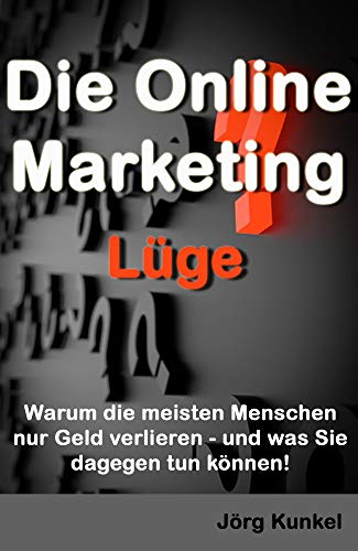 Die Online Marketing Lüge: Warum die meisten Menschen nur Geld verlieren - und was Sie dagegen tun können! -